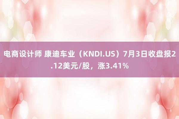 电商设计师 康迪车业（KNDI.US）7月3日收盘报2.12美元/股，涨3.41%