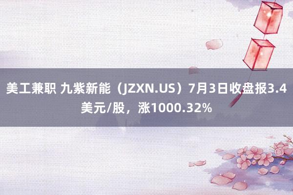 美工兼职 九紫新能（JZXN.US）7月3日收盘报3.4美元/股，涨1000.32%