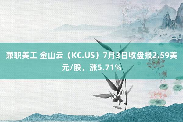 兼职美工 金山云（KC.US）7月3日收盘报2.59美元/股，涨5.71%