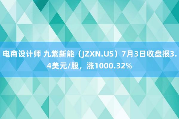 电商设计师 九紫新能（JZXN.US）7月3日收盘报3.4美元/股，涨1000.32%