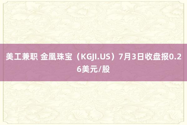 美工兼职 金凰珠宝（KGJI.US）7月3日收盘报0.26美元/股