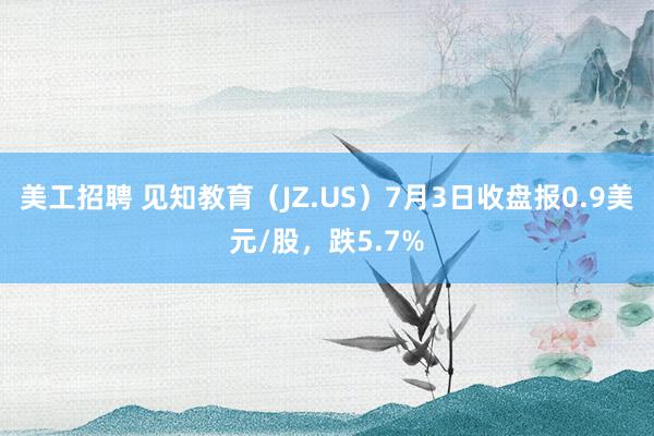 美工招聘 见知教育（JZ.US）7月3日收盘报0.9美元/股，跌5.7%