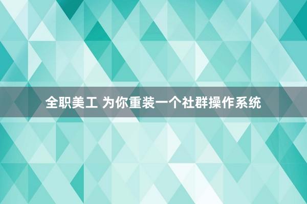 全职美工 为你重装一个社群操作系统