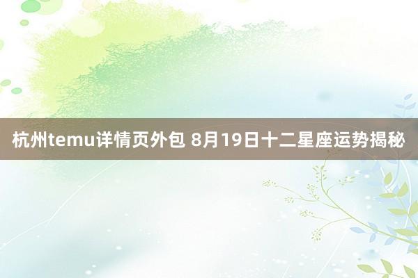 杭州temu详情页外包 8月19日十二星座运势揭秘