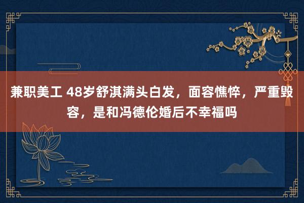 兼职美工 48岁舒淇满头白发，面容憔悴，严重毁容，是和冯德伦婚后不幸福吗