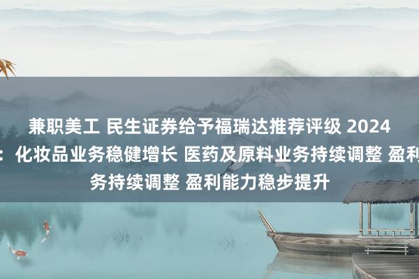 兼职美工 民生证券给予福瑞达推荐评级 2024年半年报点评：化妆品业务稳健增长 医药及原料业务持续调整 盈利能力稳步提升