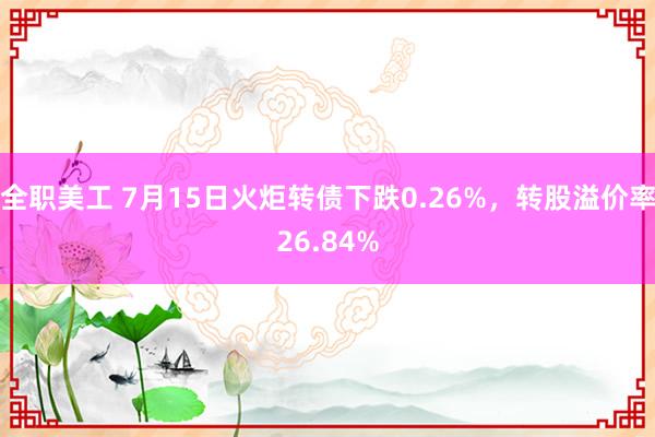 全职美工 7月15日火炬转债下跌0.26%，转股溢价率26.84%