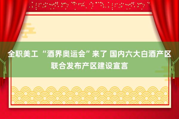 全职美工 “酒界奥运会”来了 国内六大白酒产区联合发布产区建设宣言