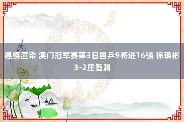 建模渲染 澳门冠军赛第3日国乒9将进16强 徐瑛彬3-2庄智渊