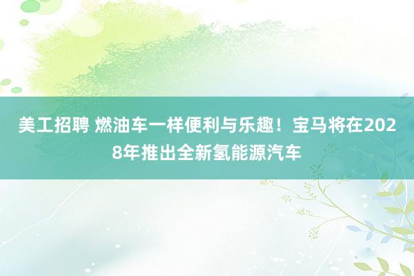 美工招聘 燃油车一样便利与乐趣！宝马将在2028年推出全新氢能源汽车