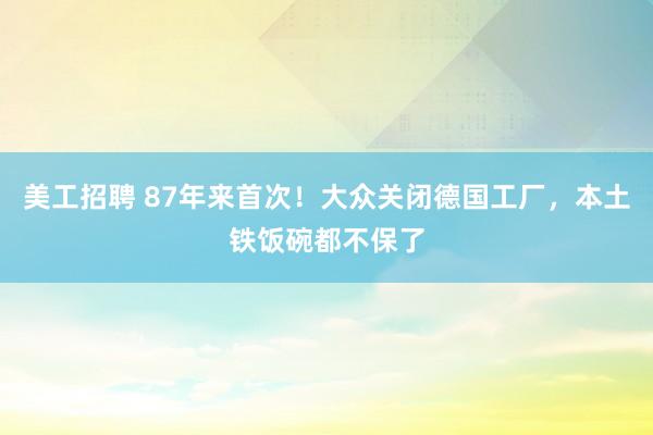 美工招聘 87年来首次！大众关闭德国工厂，本土铁饭碗都不保了